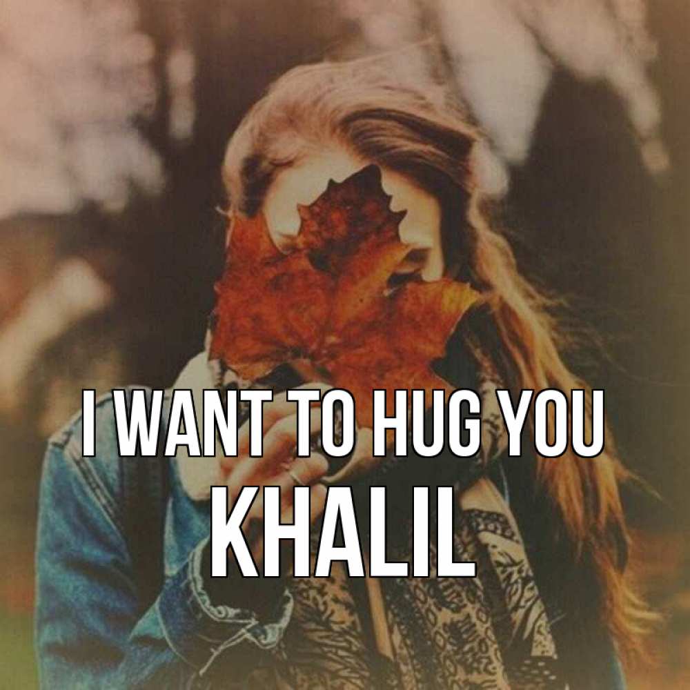 Greetings card с именем, Khalil I want to hug you осеннее настроение и рыжая Greetings with text for free download 