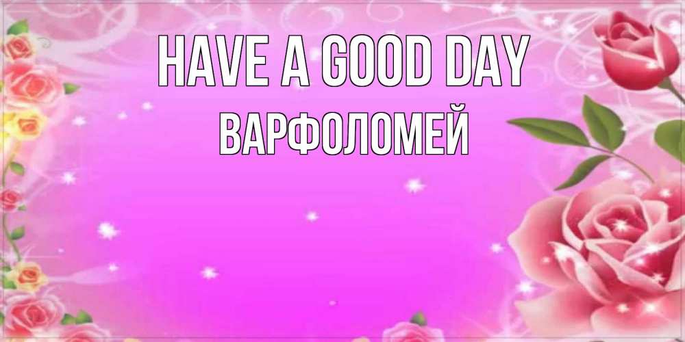 Greetings card с именем, Варфоломей Have a good day открытка с розами Greetings with text for free download 