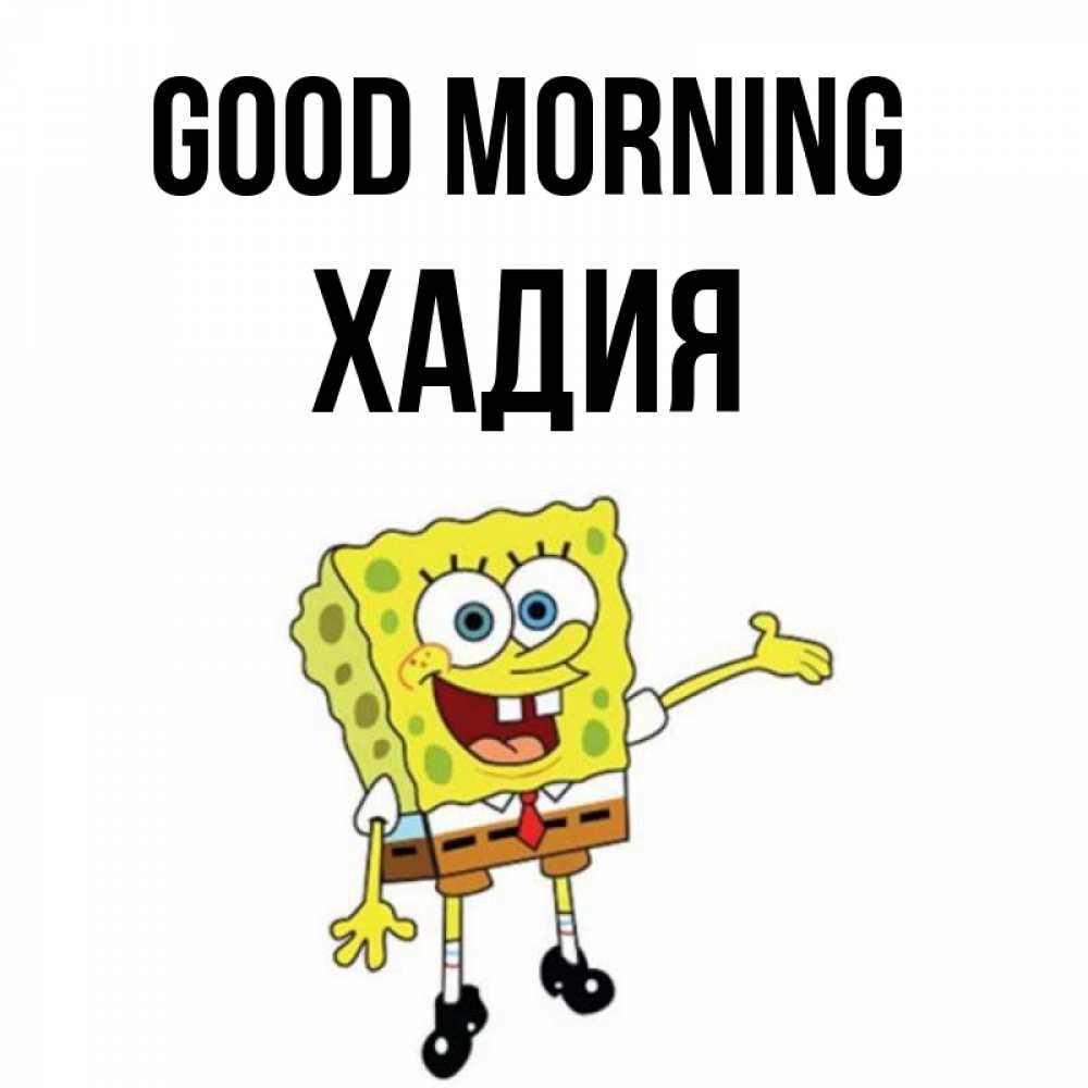 Greetings card с именем, ХАДИЯ Good morning губка боб улыбается Greetings with text for free download 