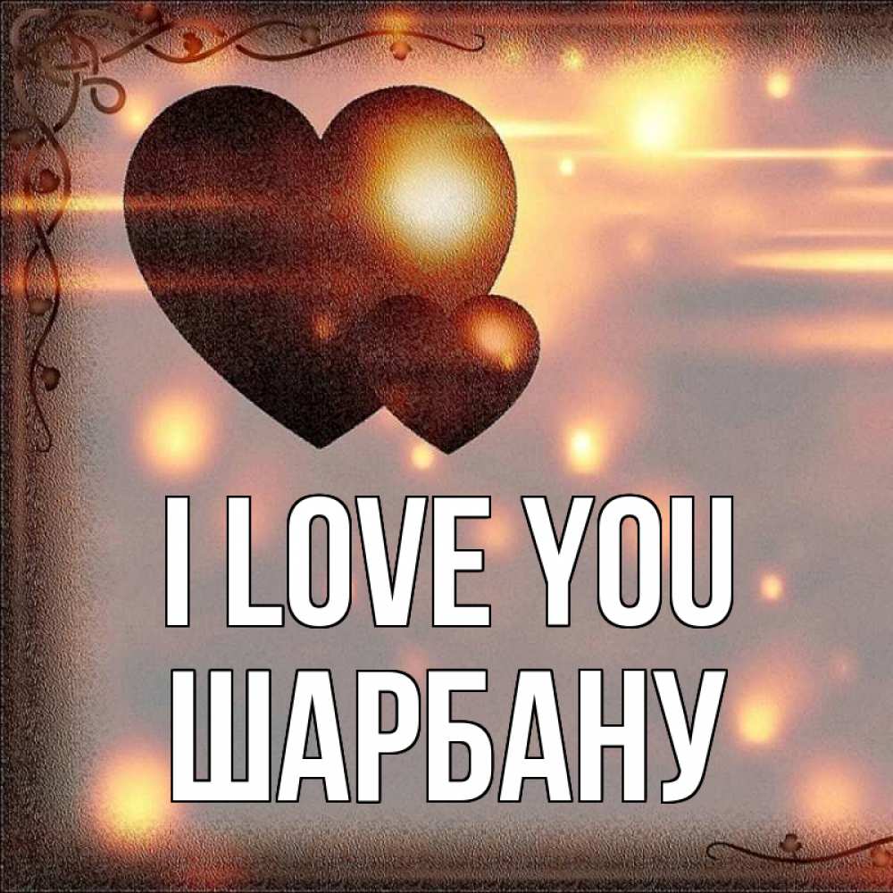 Greetings card с именем, ШАРБАНУ I love you рамочка Greetings with text for free download 