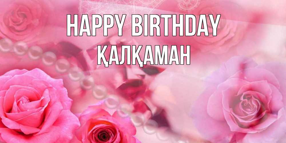 Greetings card с именем, Қалқаман Happy Birthday открытка с розами и жемчугом Greetings with text for free download 