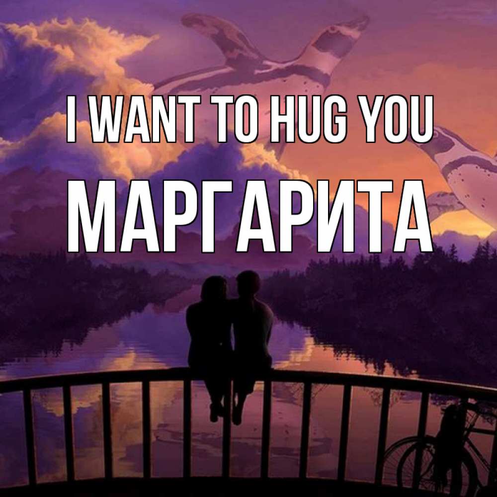 Greetings card с именем, Маргарита I want to hug you парочка сидит на мосте или на набережной Greetings with text for free download 