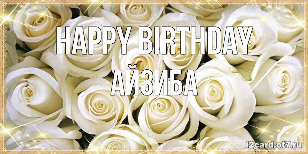 Greetings card с именем, АЙЗИБА Happy Birthday открытка с белыми розами. большой букет белых роз Greetings with text for free download 