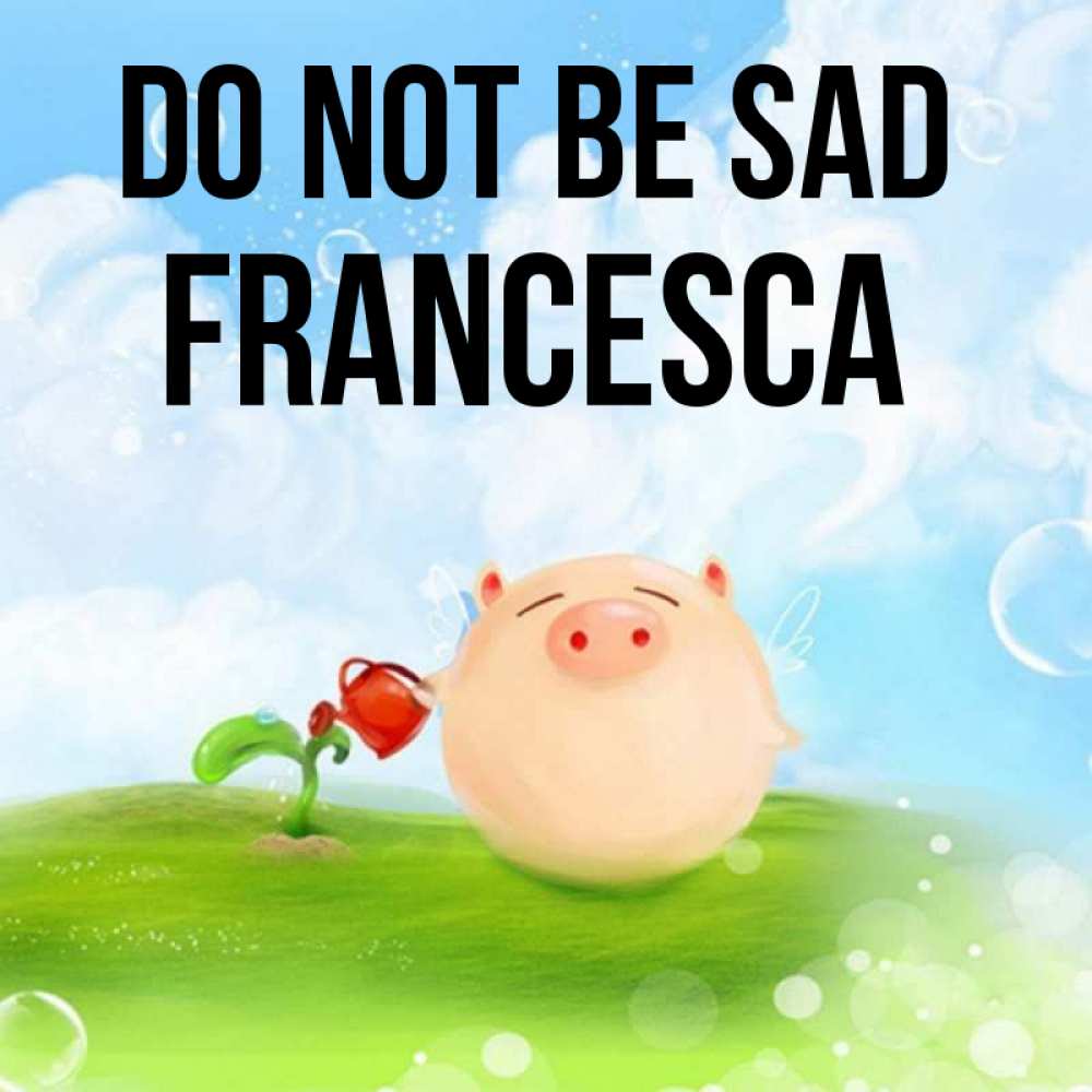 Greetings card с именем, Francesca Do not be sad поливает цветок порося Greetings with text for free download 