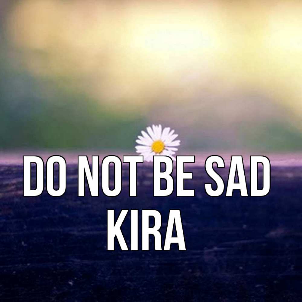 Greetings card с именем, Kira Do not be sad красота Greetings with text for free download 