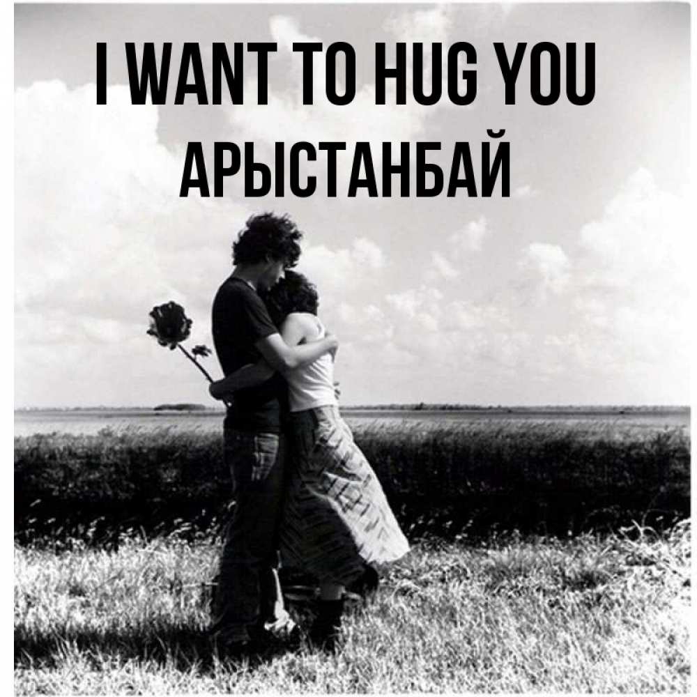 Greetings card с именем, Арыстанбай I want to hug you чернобелое фото Greetings with text for free download 