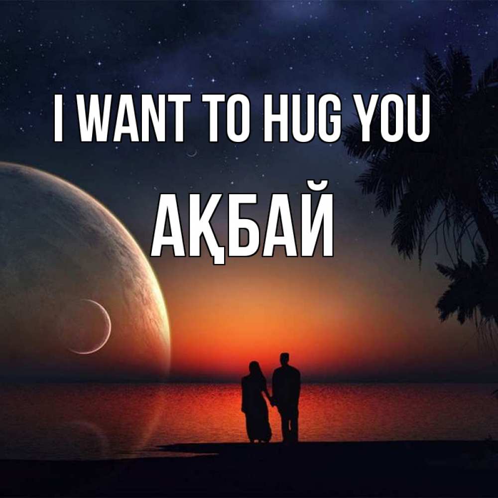 Greetings card с именем, Ақбай I want to hug you восход спутников Greetings with text for free download 