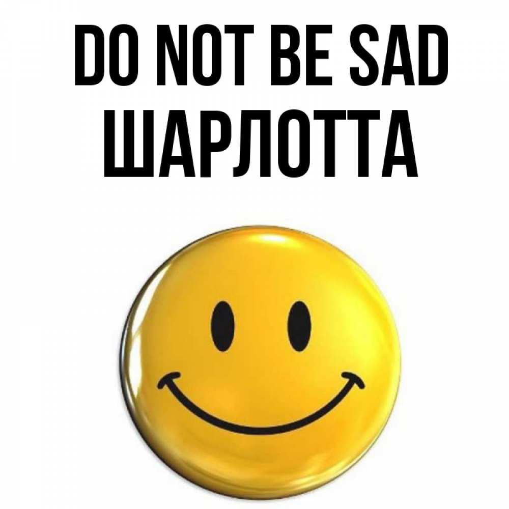Greetings card с именем, Шарлотта Do not be sad желаем всем позитива Greetings with text for free download 