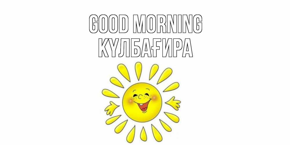 Greetings card с именем, КҮЛБАҒИРА Good morning солнце Greetings with text for free download 