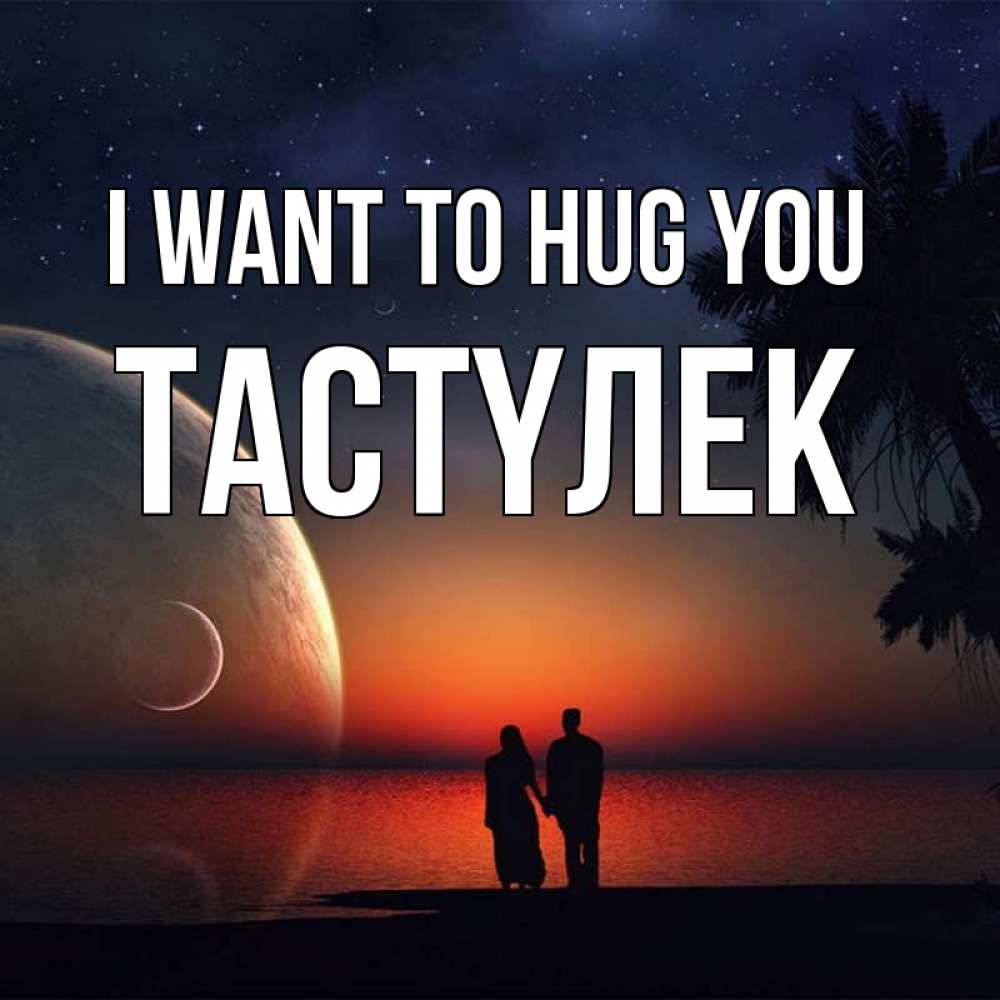 Greetings card с именем, ТАСТҮЛЕК I want to hug you восход спутников Greetings with text for free download 