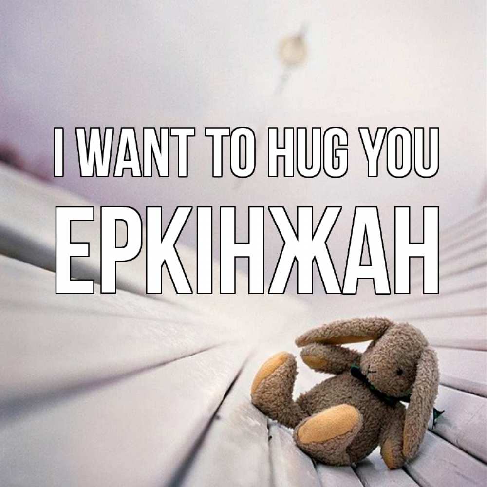 Greetings card с именем, Еркінжан I want to hug you сидит на лавочке Greetings with text for free download 