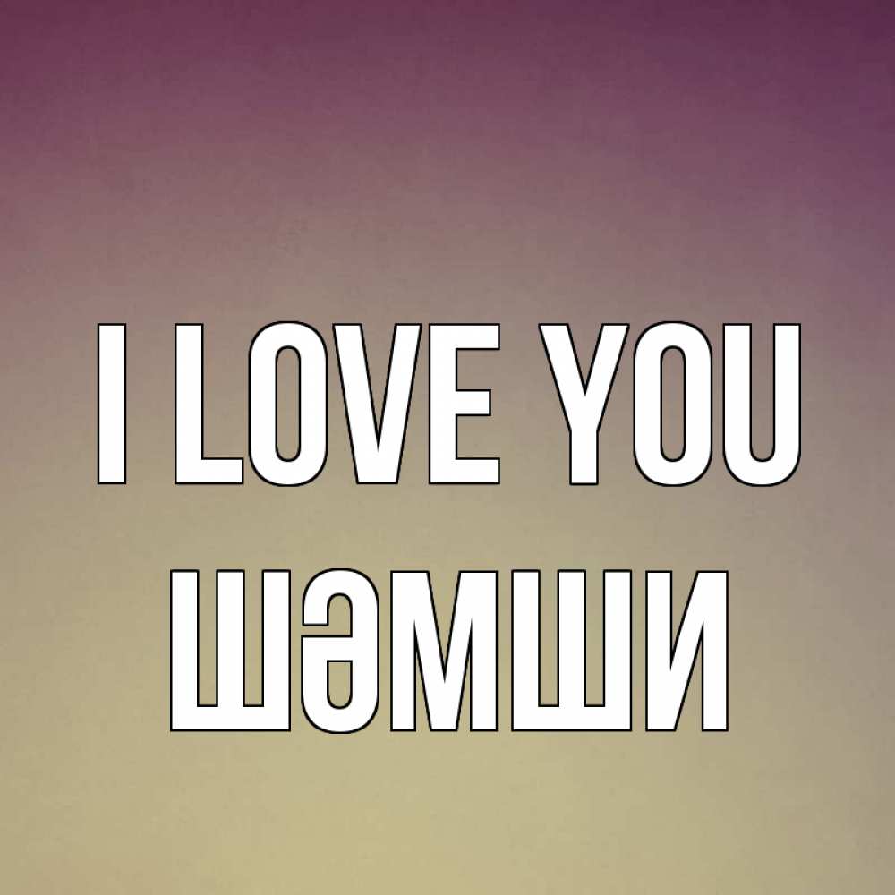 Greetings card с именем, ШӘМШИ I love you для любимой Greetings with text for free download 