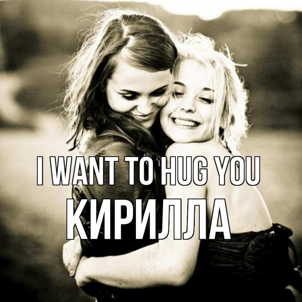 Greetings card с именем, Кирилла I want to hug you девочки обнимаются Greetings with text for free download 