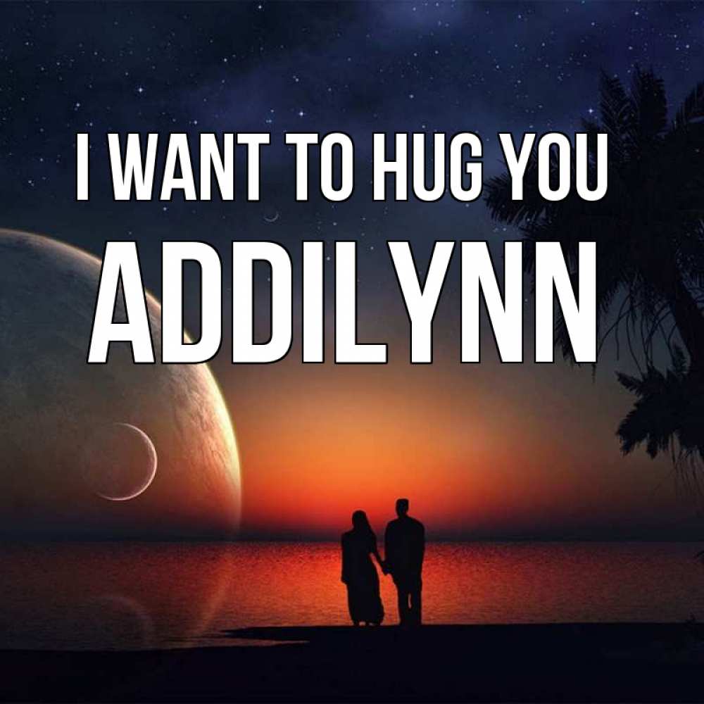 Greetings card с именем, Addilynn I want to hug you восход спутников Greetings with text for free download 