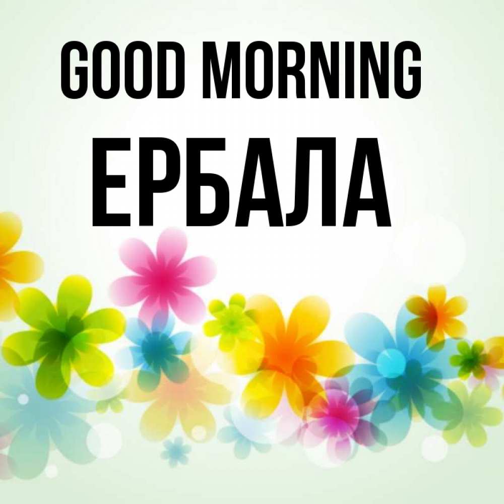 Greetings card с именем, Ербала Good morning позитивные цветочки Greetings with text for free download 