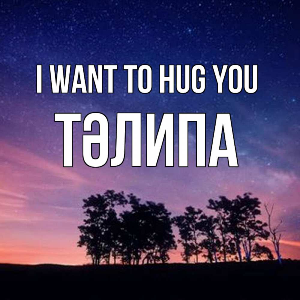 Greetings card с именем, ТӘЛИПА I want to hug you силуэты деревьев Greetings with text for free download 