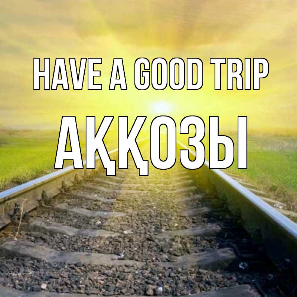 Greetings card с именем, Аққозы Have a good trip красивая железная дорога Greetings with text for free download 