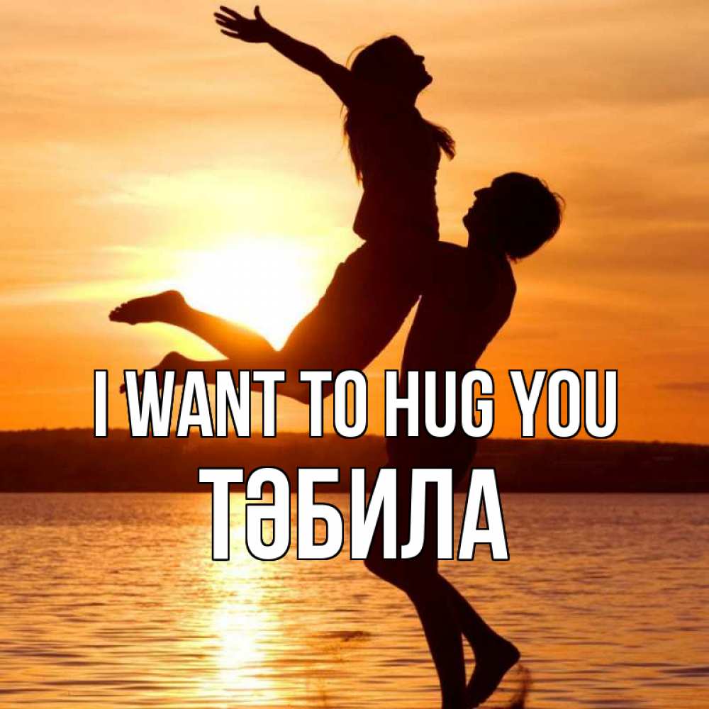 Greetings card с именем, ТӘБИЛА I want to hug you парень поднимает девушку и она летит Greetings with text for free download 
