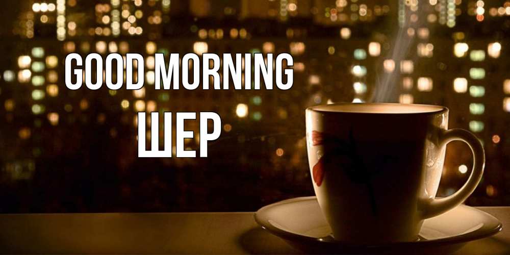 Greetings card с именем, ШЕР Good morning утрешнее настроение Greetings with text for free download 
