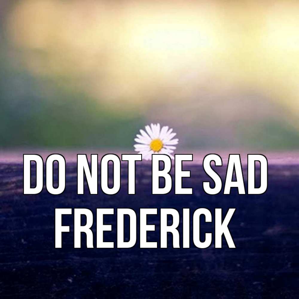 Greetings card с именем, Frederick Do not be sad красота Greetings with text for free download 