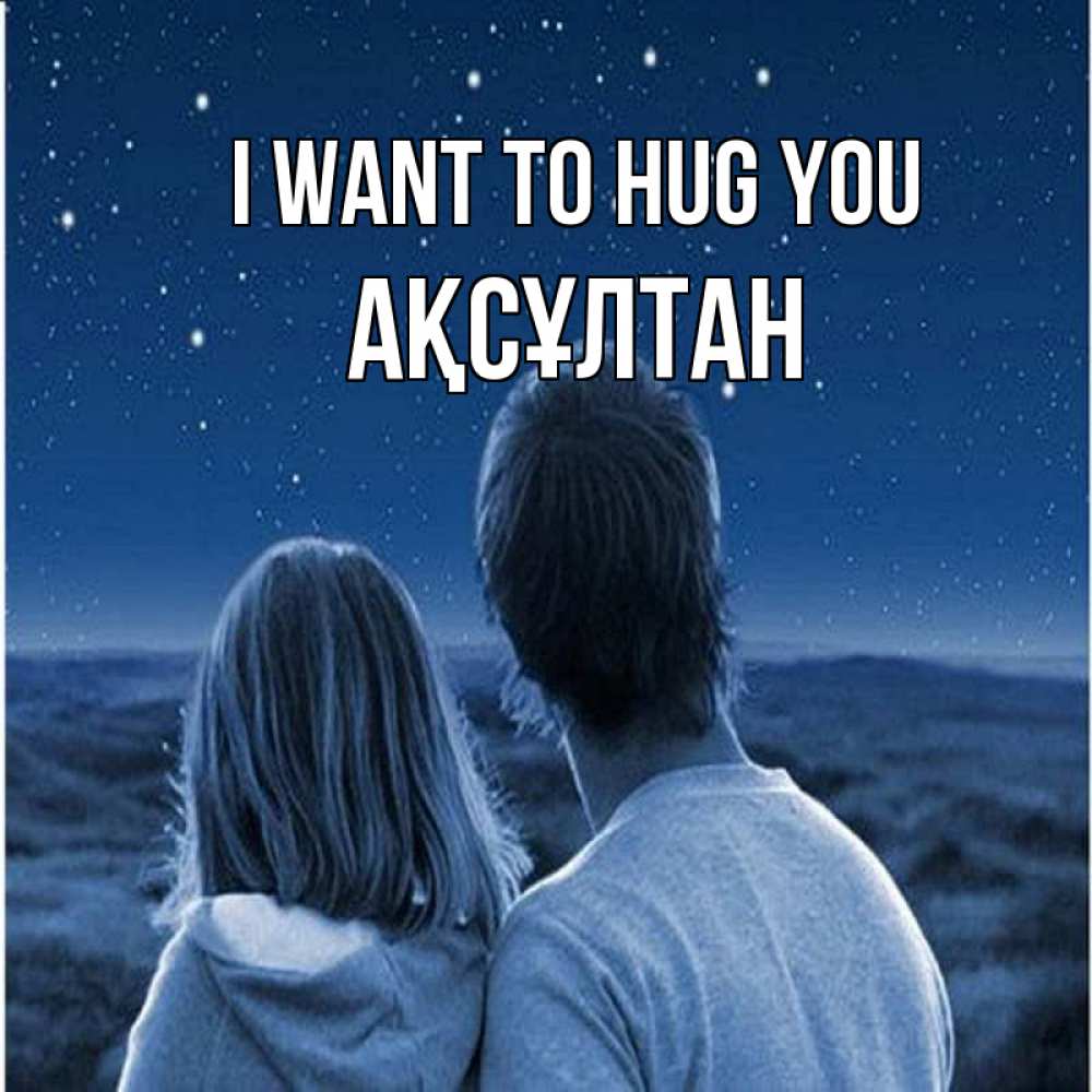 Greetings card с именем, Ақсұлтан I want to hug you парень с девушкой смотрят на звезды Greetings with text for free download 
