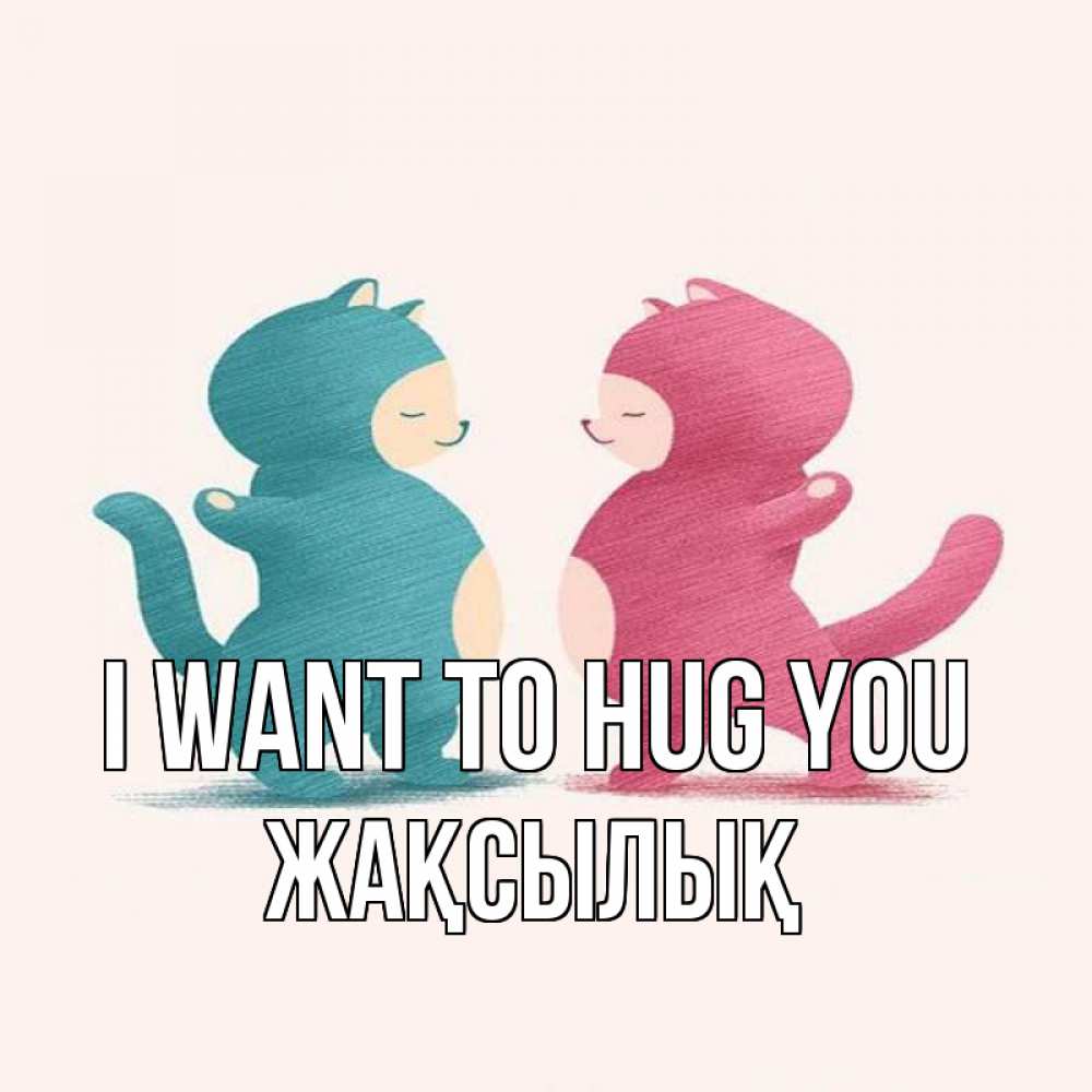 Greetings card с именем, Жақсылық I want to hug you пузики и котики Greetings with text for free download 
