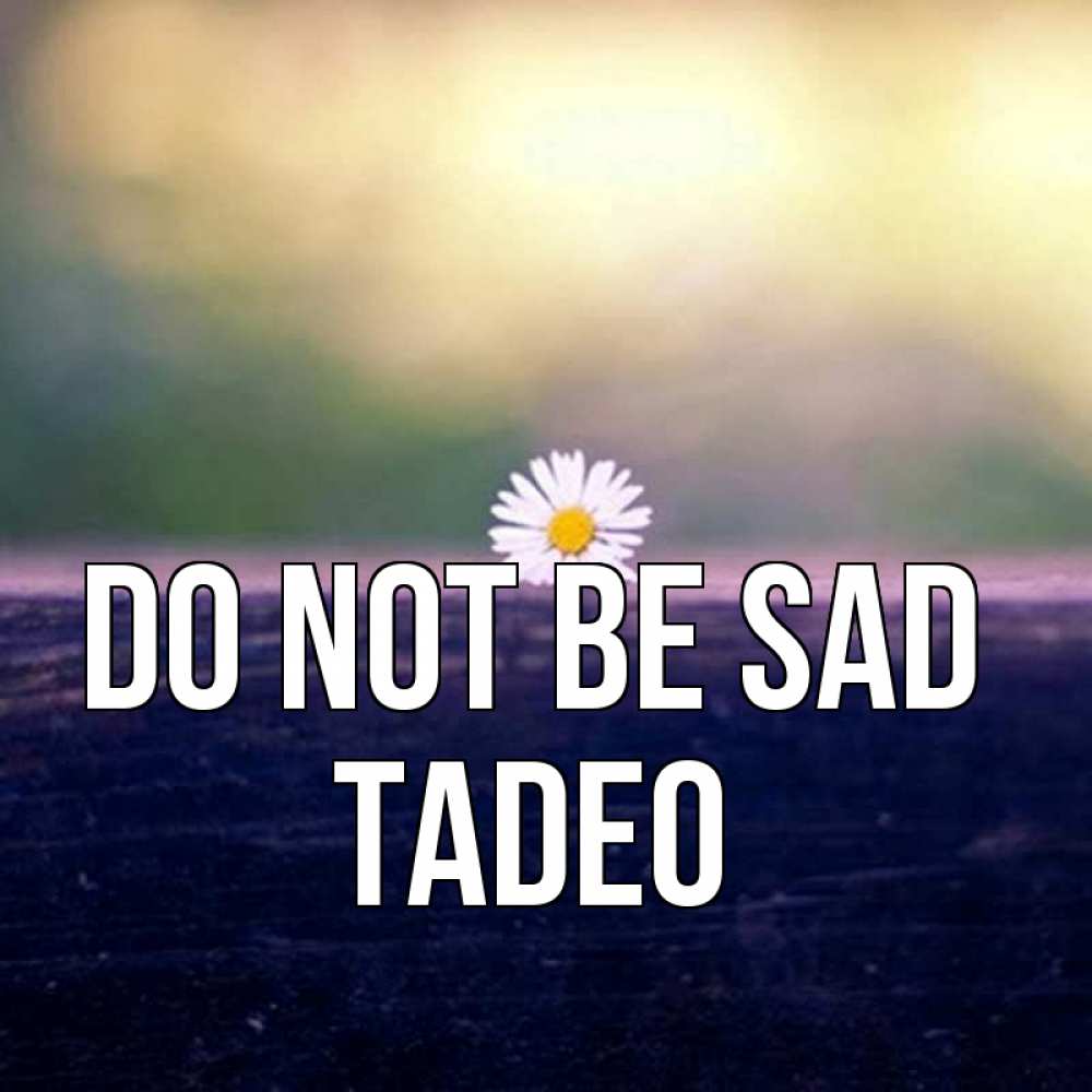 Greetings card с именем, Tadeo Do not be sad красота Greetings with text for free download 
