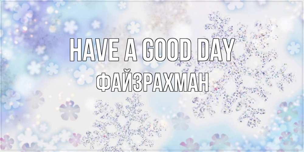 Greetings card с именем, ФАЙЗРАХМАН Have a good day снежинки с пожеланиями удачного дня Greetings with text for free download 