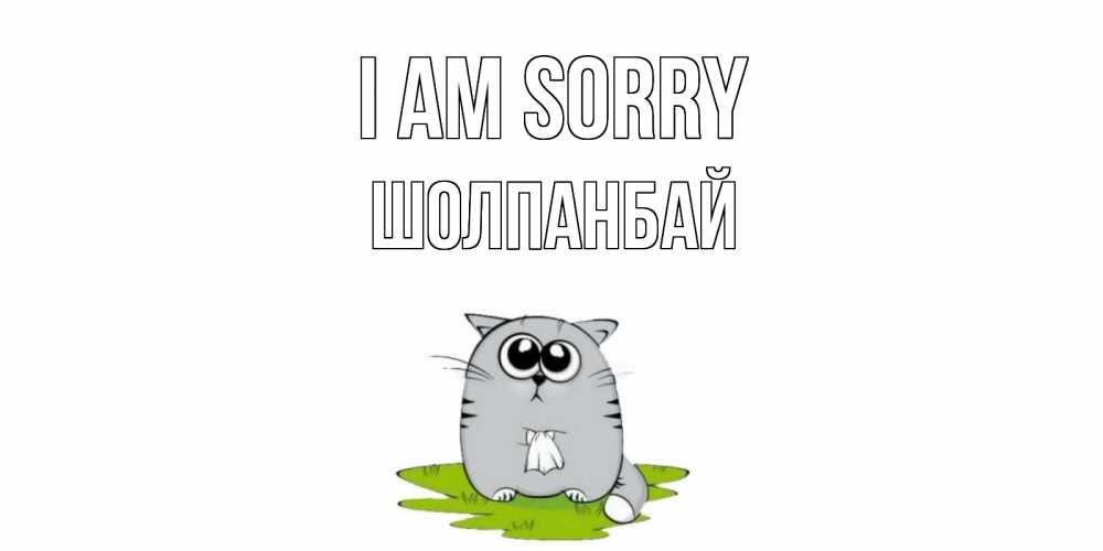 Greetings card с именем, ШОЛПАНБАЙ I am sorry открытка с котиком просящим прощения Greetings with text for free download 