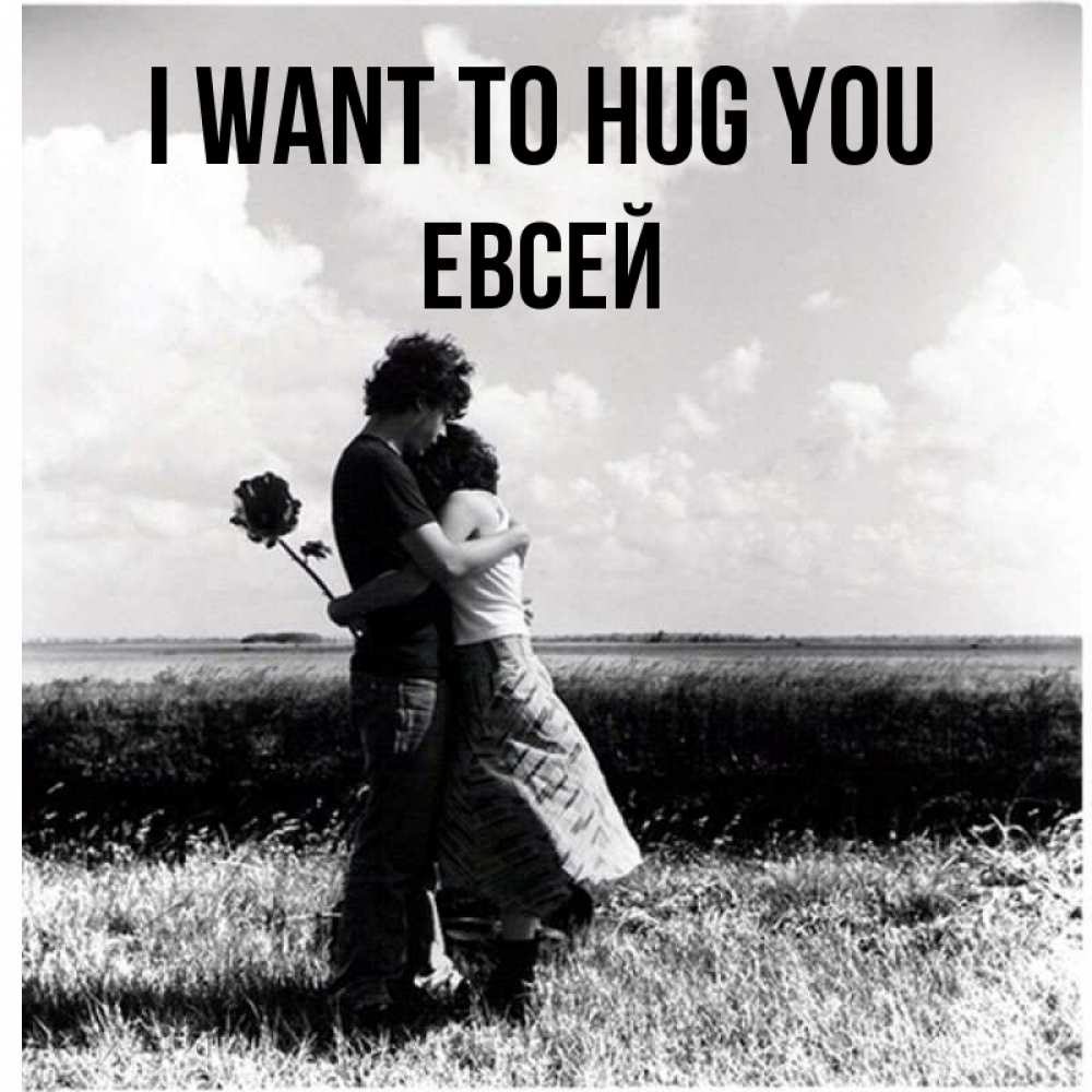 Greetings card с именем, Евсей I want to hug you чернобелое фото Greetings with text for free download 
