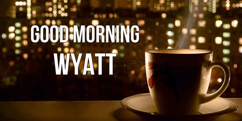 Greetings card с именем, Wyatt Good morning утрешнее настроение Greetings with text for free download 