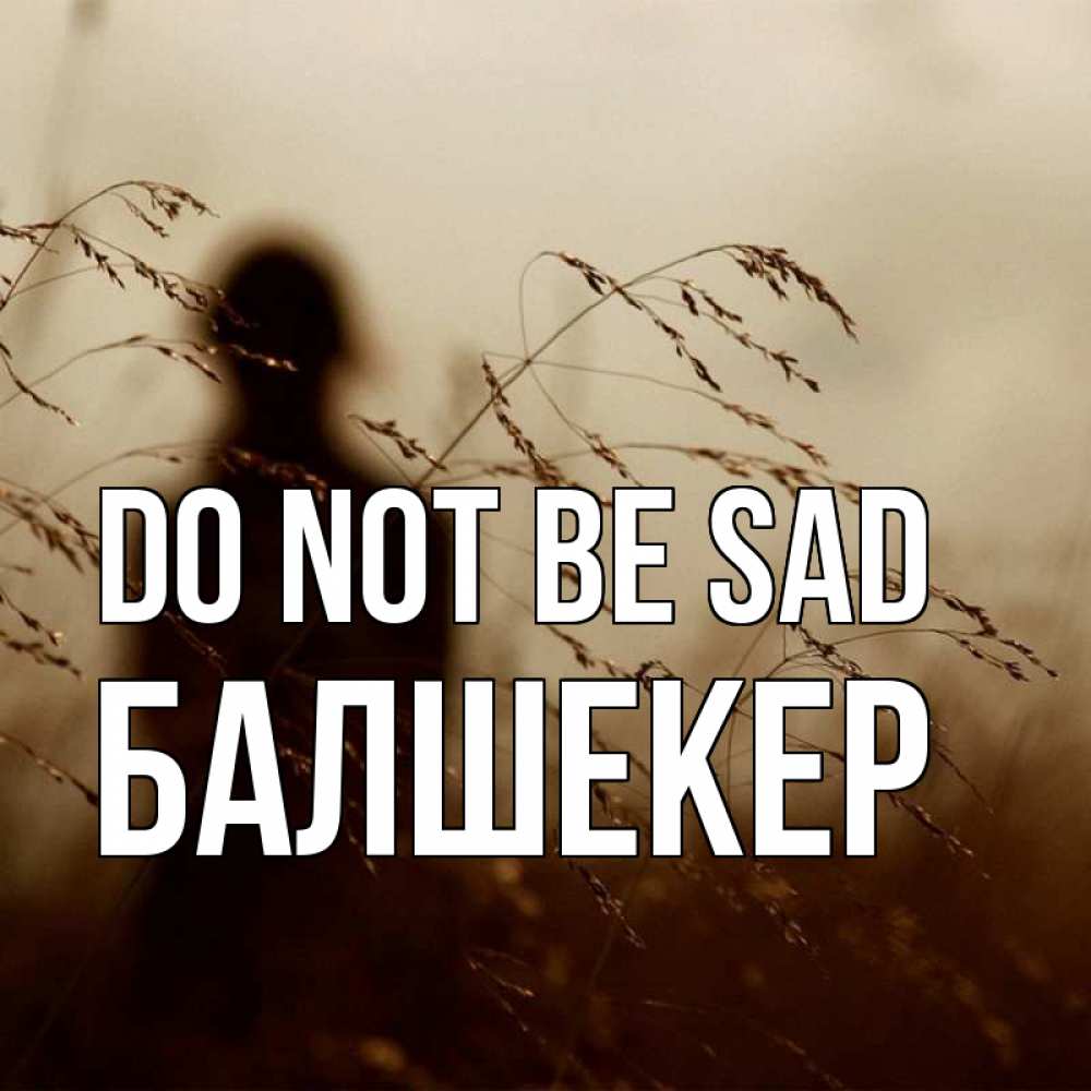 Greetings card с именем, БАЛШЕКЕР Do not be sad грусть Greetings with text for free download 