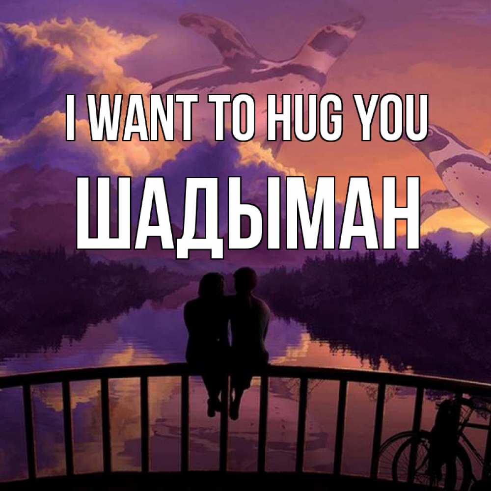 Greetings card с именем, ШАДЫМАН I want to hug you парочка сидит на мосте или на набережной Greetings with text for free download 