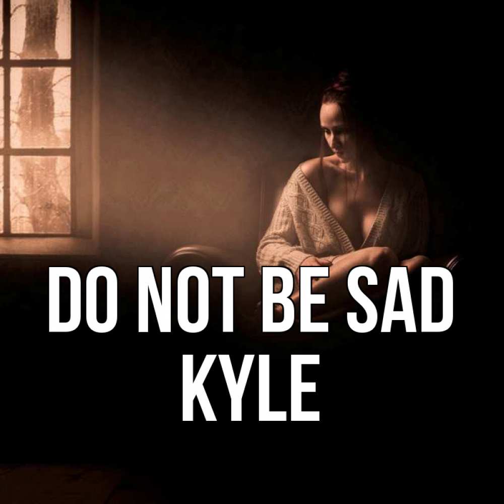 Greetings card с именем, Kyle Do not be sad сидя у окна Greetings with text for free download 