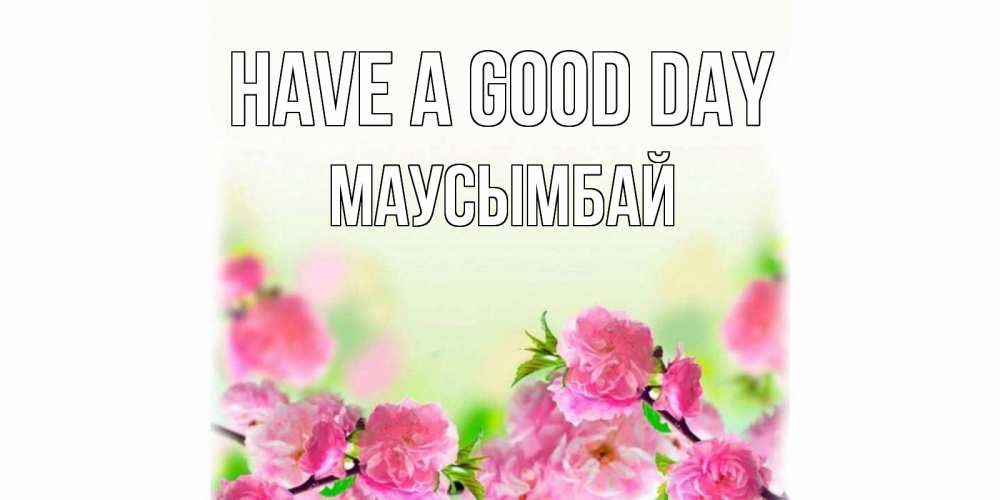 Greetings card с именем, МАУСЫМБАЙ Have a good day цветы Greetings with text for free download 
