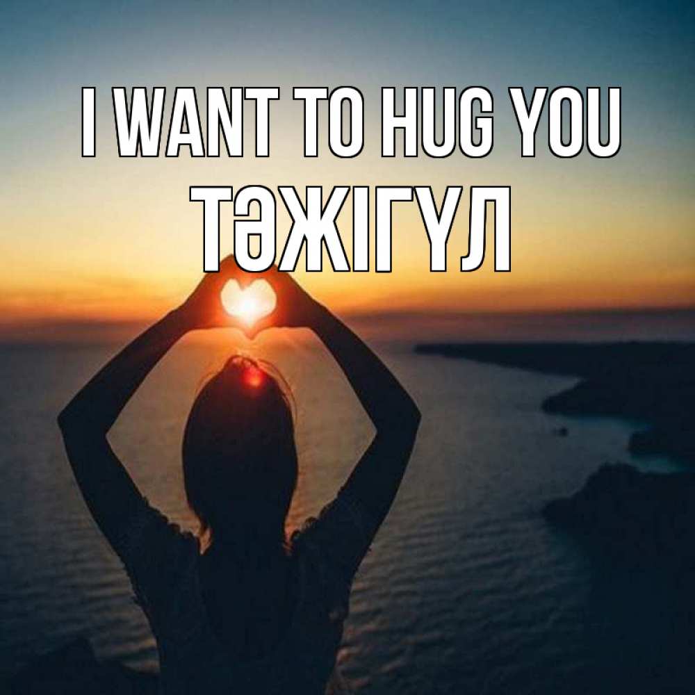 Greetings card с именем, ТӘЖІГҮЛ I want to hug you закат на море Greetings with text for free download 