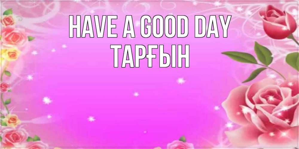 Greetings card с именем, ТАРҒЫН Have a good day открытка с розами Greetings with text for free download 