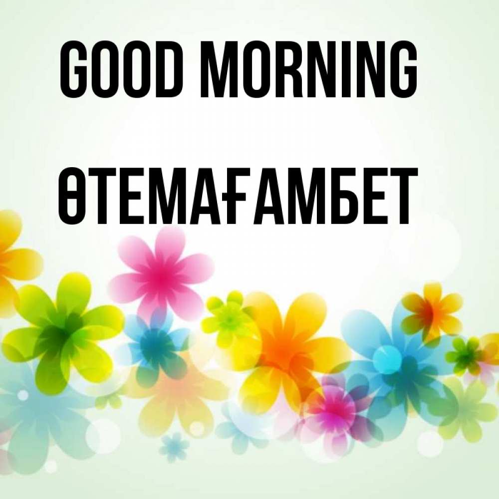 Greetings card с именем, ӨТЕМАҒАМБЕТ Good morning позитивные цветочки Greetings with text for free download 