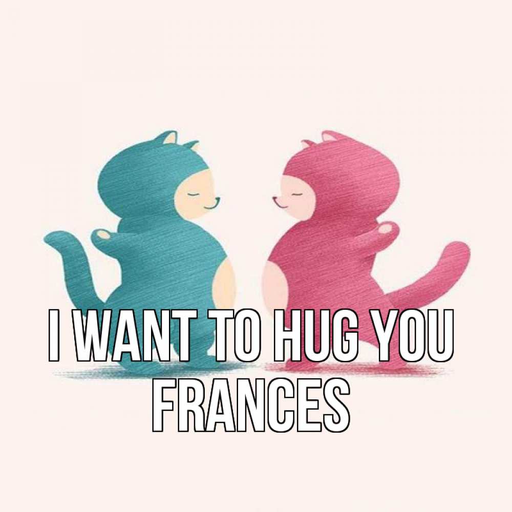 Greetings card с именем, Frances I want to hug you пузики и котики Greetings with text for free download 