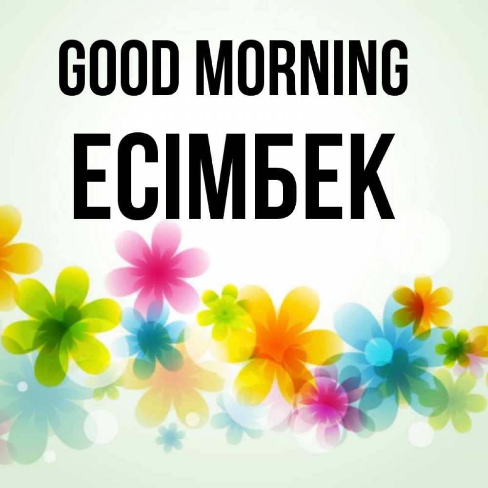 Greetings card с именем, Есімбек Good morning позитивные цветочки Greetings with text for free download 