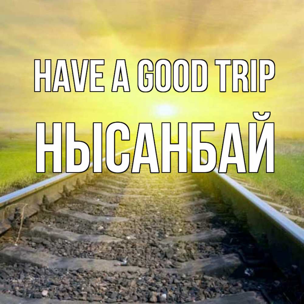 Greetings card с именем, НЫСАНБАЙ Have a good trip красивая железная дорога Greetings with text for free download 
