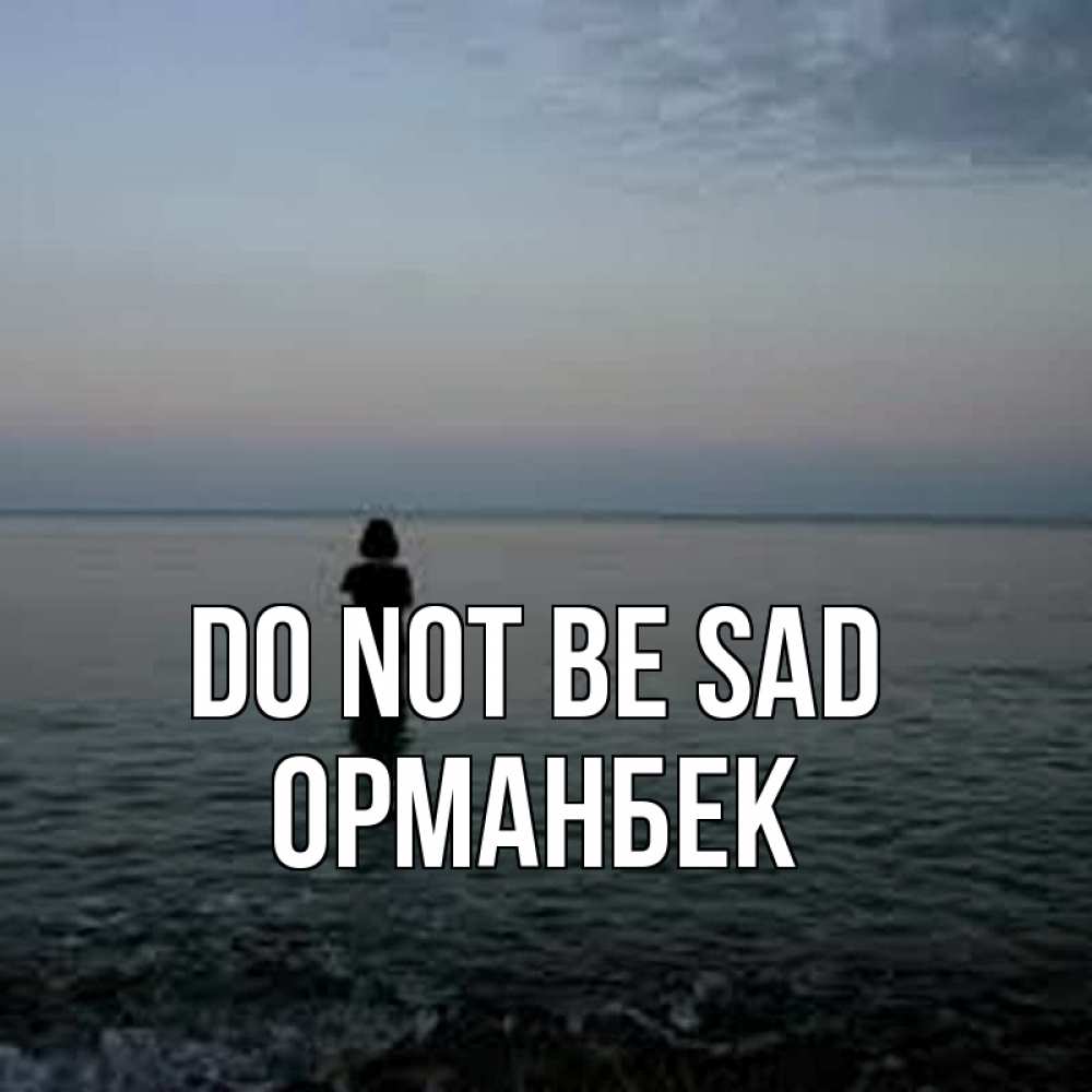 Greetings card с именем, ОРМАНБЕК Do not be sad девушка Greetings with text for free download 
