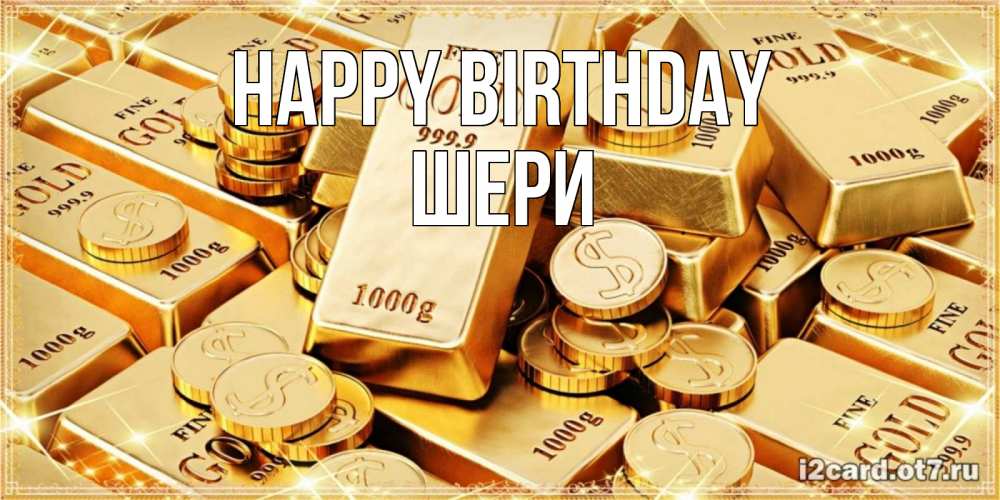 Greetings card с именем, ШЕРИ Happy Birthday золотые слитки и золотые монеты на открытке Greetings with text for free download 