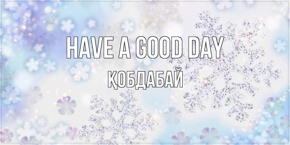 Greetings card с именем, Қобдабай Have a good day снежинки с пожеланиями удачного дня Greetings with text for free download 