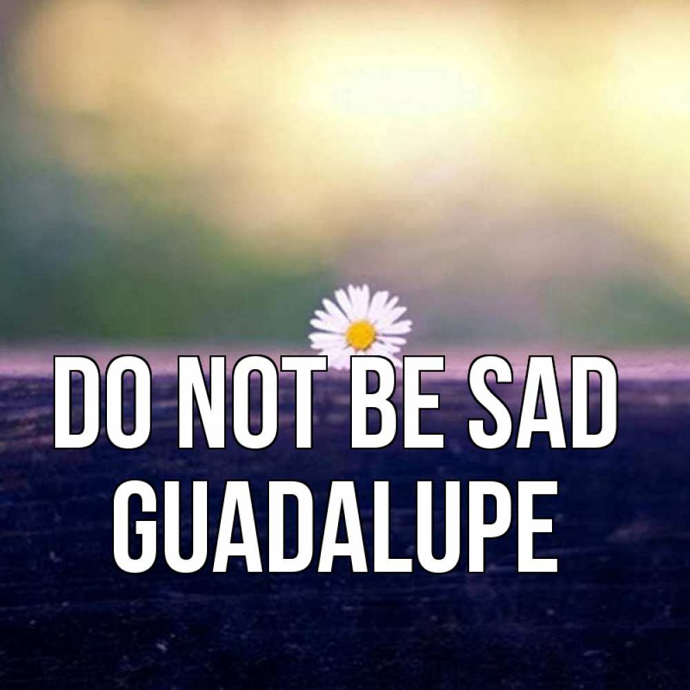 Greetings card с именем, Guadalupe Do not be sad красота Greetings with text for free download 
