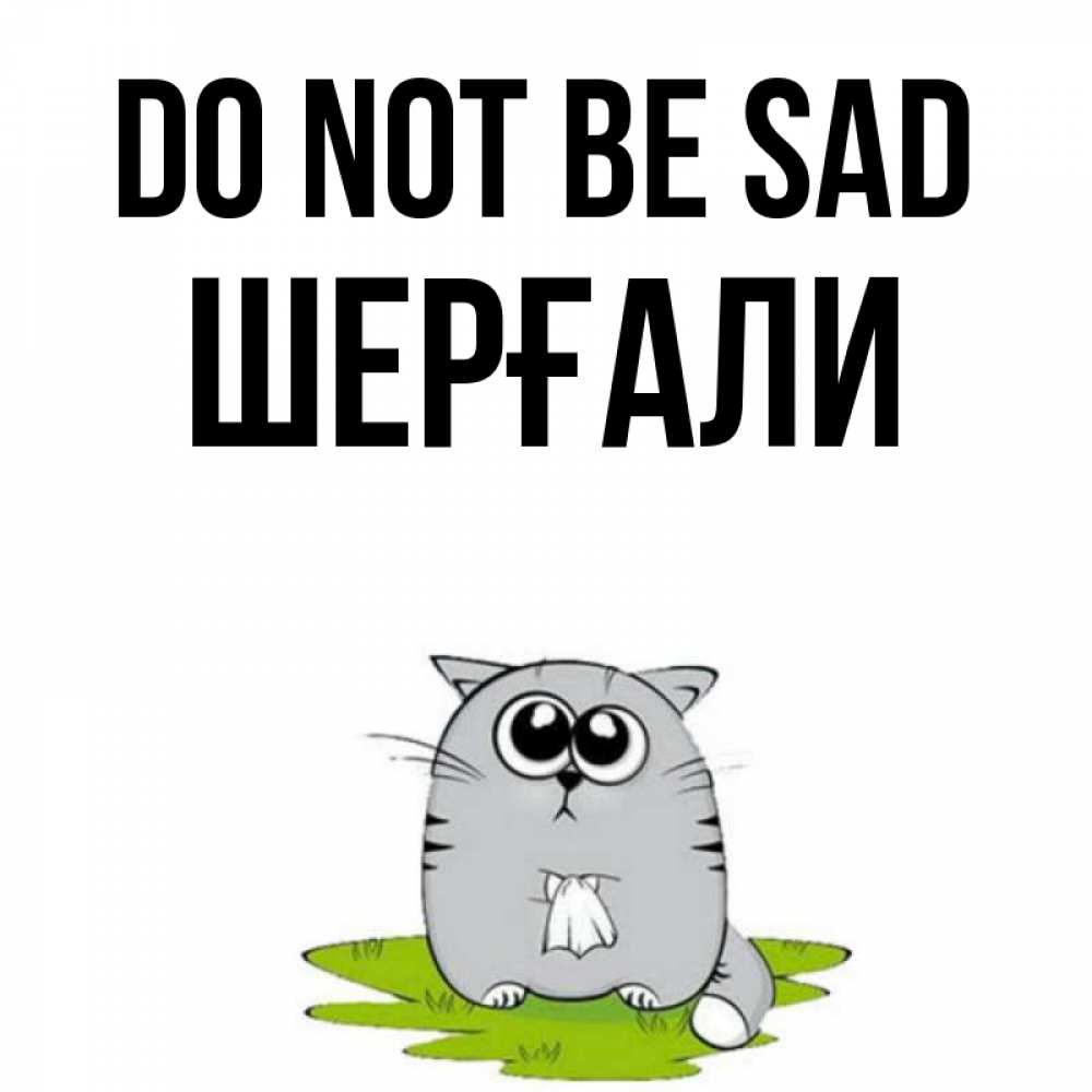 Greetings card с именем, ШЕРҒАЛИ Do not be sad грустный котяра Greetings with text for free download 