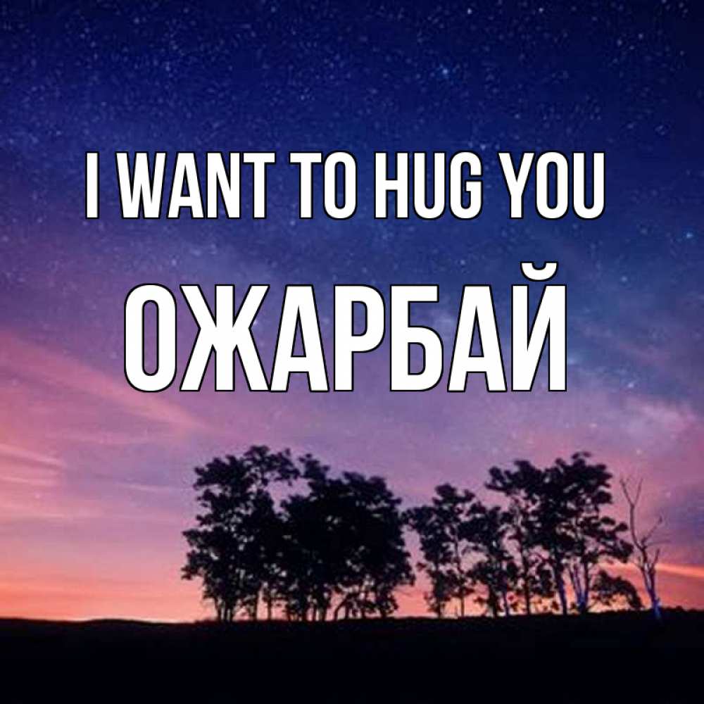 Greetings card с именем, ОЖАРБАЙ I want to hug you силуэты деревьев Greetings with text for free download 