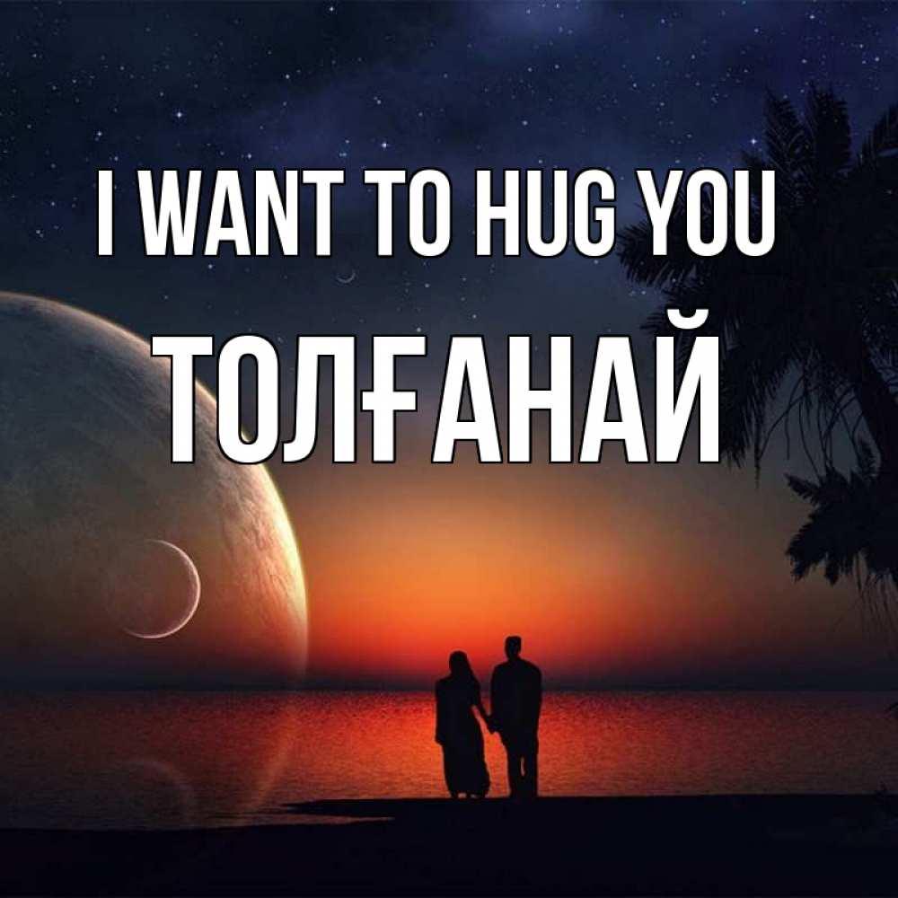 Greetings card с именем, ТОЛҒАНАЙ I want to hug you восход спутников Greetings with text for free download 