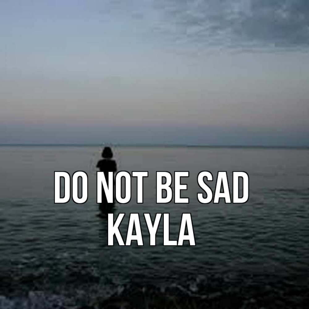Greetings card с именем, Kayla Do not be sad девушка Greetings with text for free download 