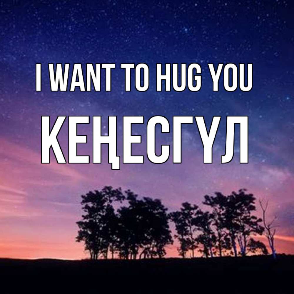 Greetings card с именем, КЕҢЕСГҮЛ I want to hug you силуэты деревьев Greetings with text for free download 